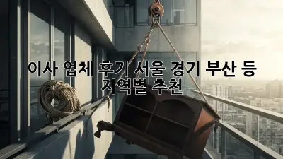이사 업체 후기: 서울, 경기, 부산 등 지역별 추천
