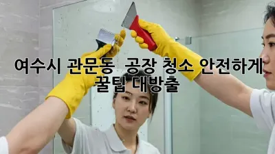 여수시 관문동 🏭 공장 청소, 안전하게✨ 꿀팁 대방출!