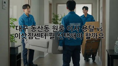 대구 동산동 원룸 이사? 용달 vs 이삿짐센터, 뭘 선택해야 할까요?