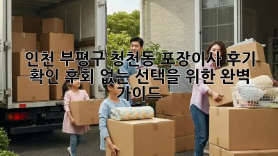 인천 부평구 청천동 포장이사 후기 확인: 후회 없는 선택을 위한 완벽 가이드